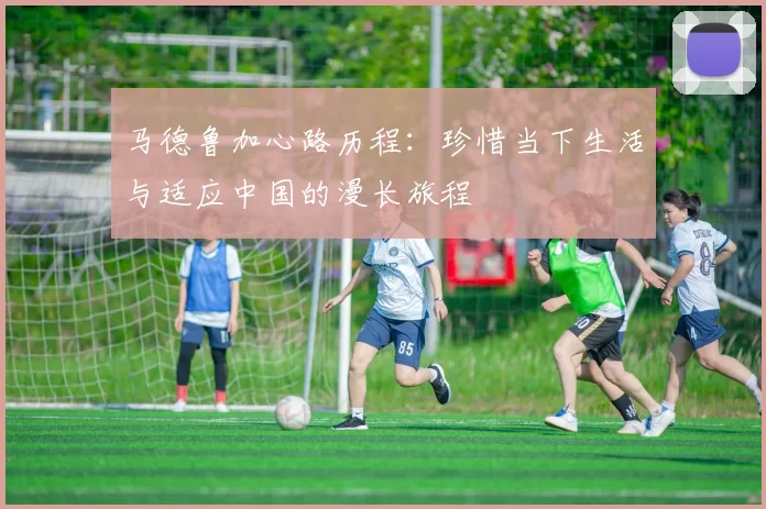马德鲁加心路历程：珍惜当下生活与适应中国的漫长旅程