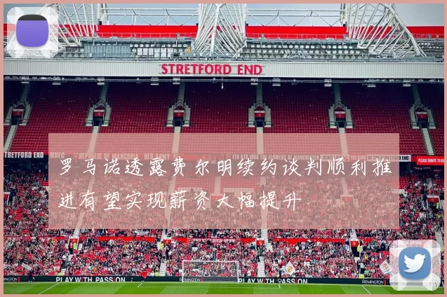 罗马诺透露费尔明续约谈判顺利推进有望实现薪资大幅提升