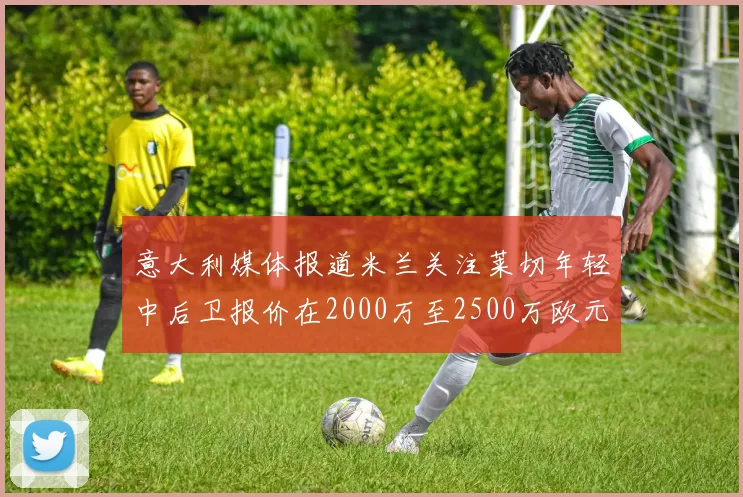 意大利媒体报道米兰关注莱切年轻中后卫报价在2000万至2500万欧元之间
