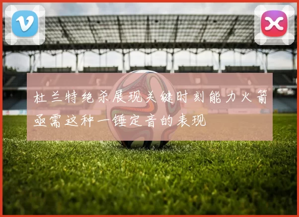 杜兰特绝杀展现关键时刻能力火箭亟需这种一锤定音的表现