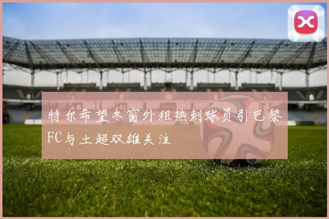 特尔希望冬窗外租热刺球员引巴黎FC与土超双雄关注