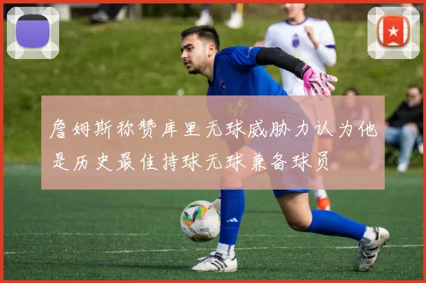 詹姆斯称赞库里无球威胁力认为他是历史最佳持球无球兼备球员